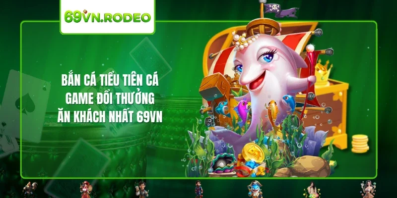 Bắn Cá Tiểu Tiên Cá – Game Đổi Thưởng Ăn Khách Nhất 69VN