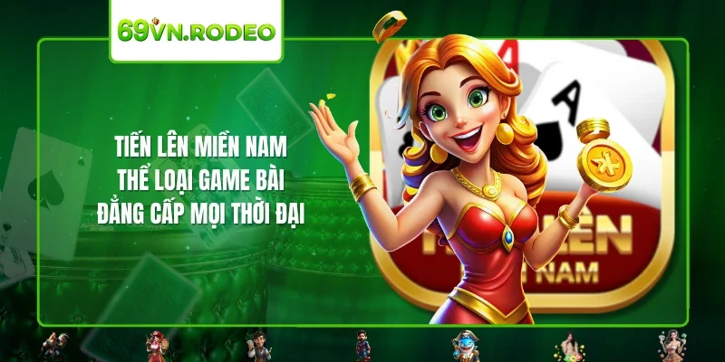 Tiến Lên Miền Nam – Thể Loại Game Bài Đẳng Cấp Mọi Thời Đại